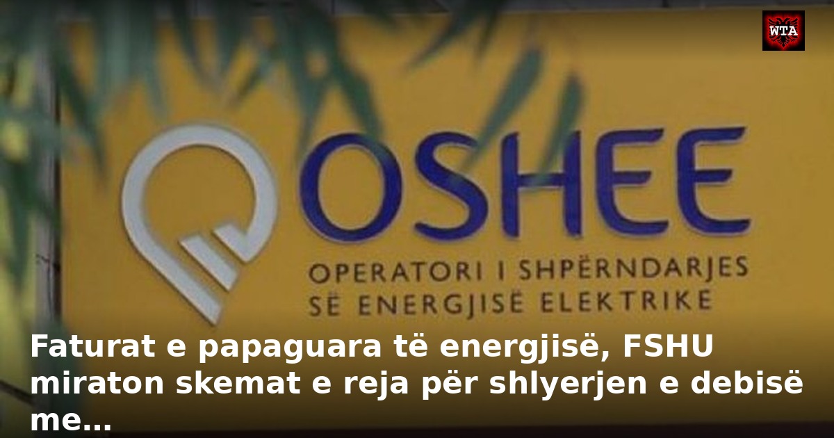 Faturat e papaguara të energjisë, FSHU miraton skemat e reja për shlyerjen e debisë me…