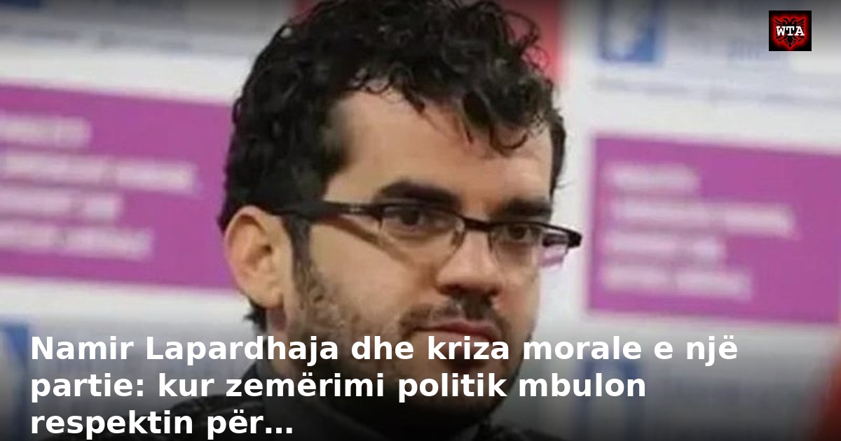 Namir Lapardhaja dhe kriza morale e një partie: kur zemërimi politik mbulon respektin për…