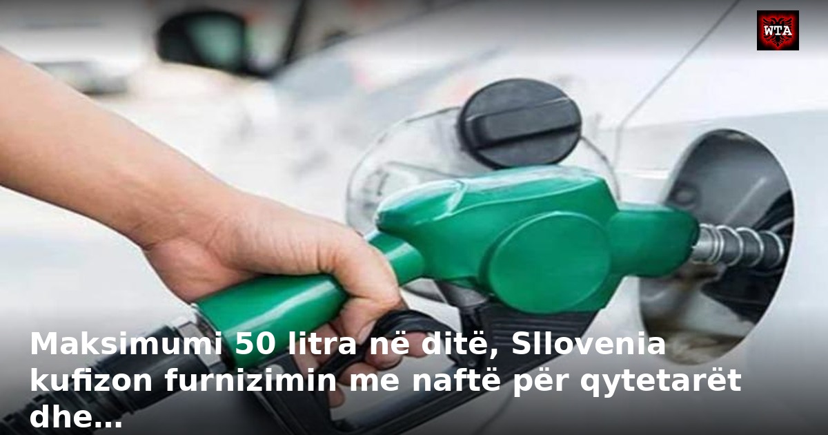 Maksimumi 50 litra në ditë, Sllovenia kufizon furnizimin me naftë për qytetarët dhe…