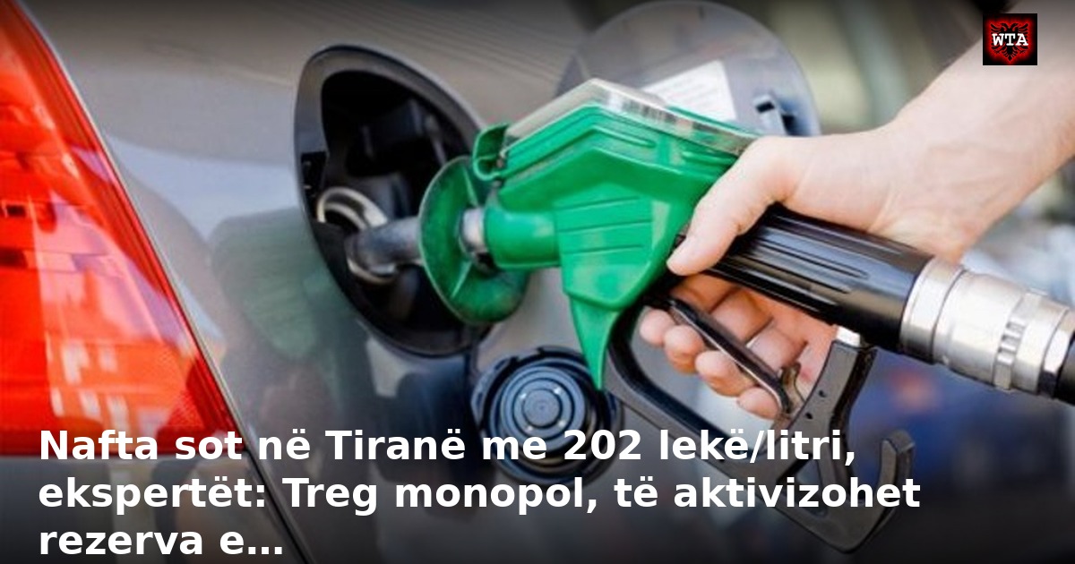 Nafta sot në Tiranë me 202 lekë/litri, ekspertët: Treg monopol, të aktivizohet rezerva e…