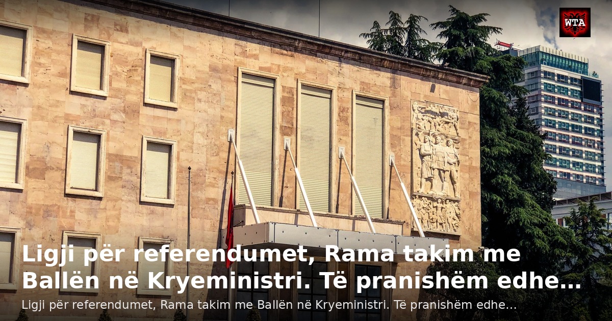 Ligji për referendumet, Rama takim me Ballën në Kryeministri. Të pranishëm edhe…