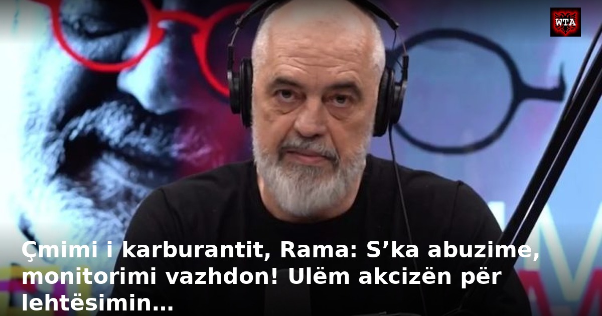 Çmimi i karburantit, Rama: S’ka abuzime, monitorimi vazhdon! Ulëm akcizën për lehtësimin…