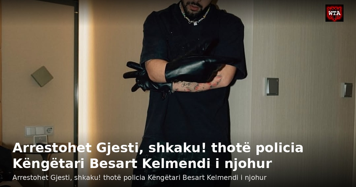 Arrestohet Gjesti, shkaku! thotë policia Këngëtari Besart Kelmendi i njohur