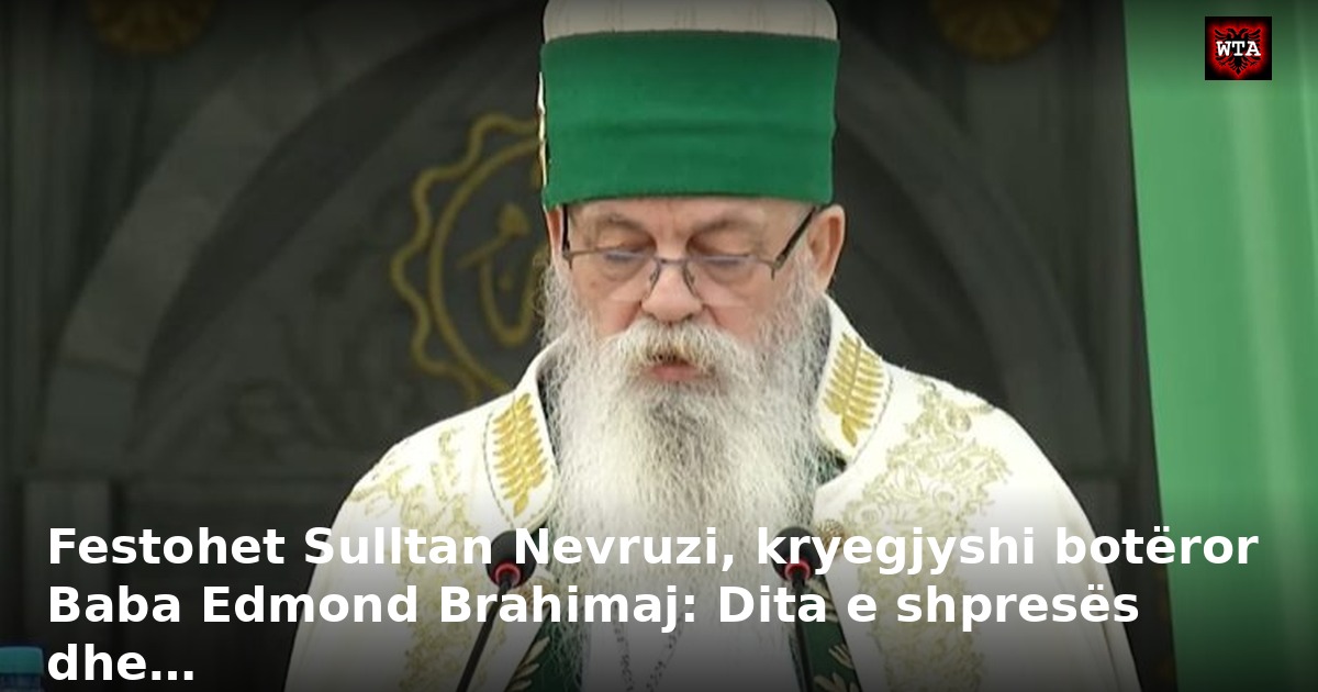 Festohet Sulltan Nevruzi, kryegjyshi botëror Baba Edmond Brahimaj: Dita e shpresës dhe…