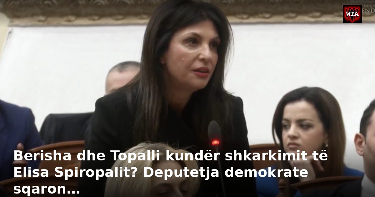Berisha dhe Topalli kundër shkarkimit të Elisa Spiropalit? Deputetja demokrate sqaron…