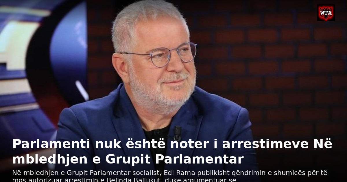 Parlamenti nuk është noter i arrestimeve Në mbledhjen e Grupit Parlamentar