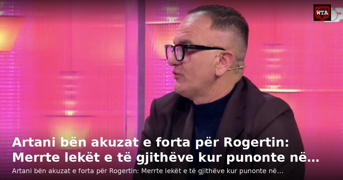 Artani bën akuzat e forta për Rogertin: Merrte lekët e të gjithëve kur punonte në…