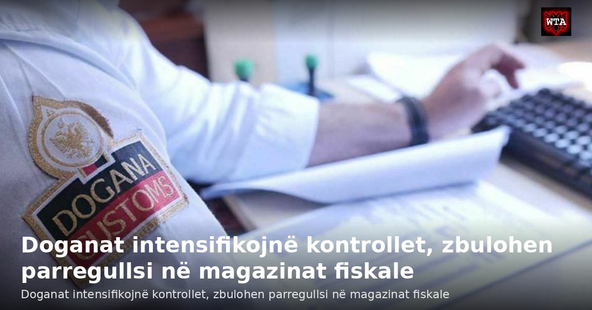 Doganat intensifikojnë kontrollet, zbulohen parregullsi në magazinat fiskale