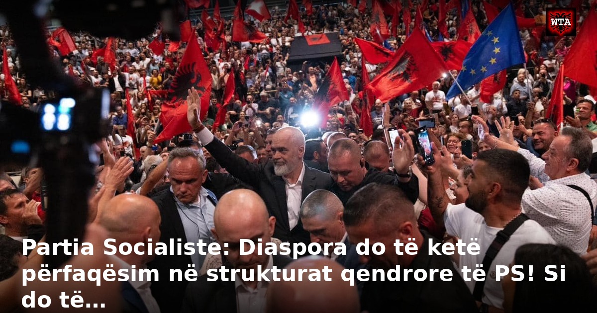 Partia Socialiste: Diaspora do të ketë përfaqësim në strukturat qendrore të PS! Si do të…