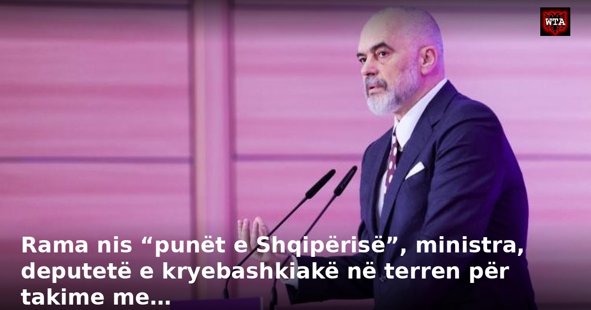 Rama nis “punët e Shqipërisë”, ministra, deputetë e kryebashkiakë në terren për takime me…