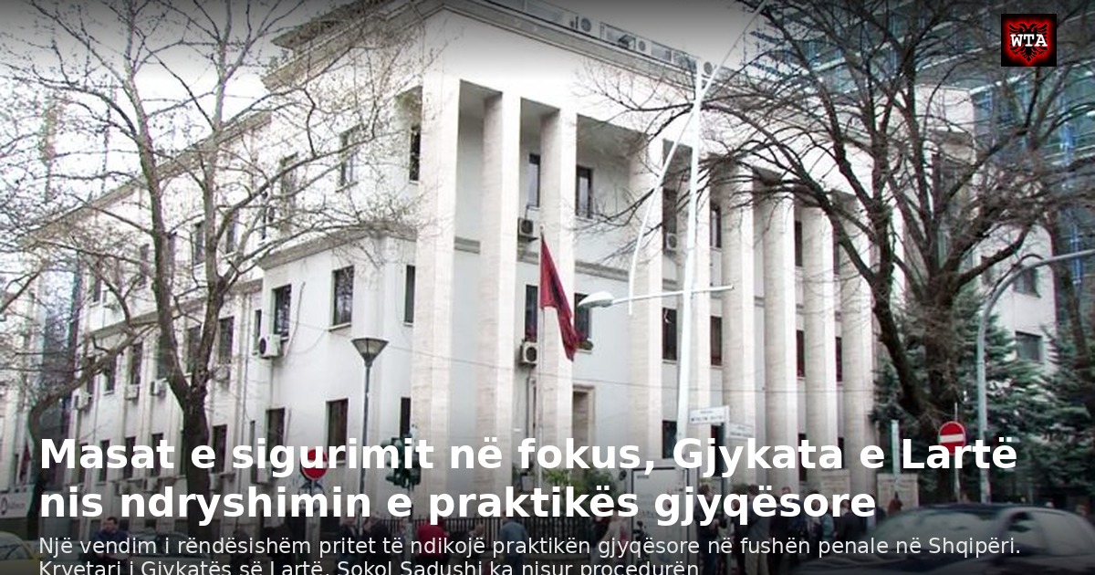 Masat e sigurimit në fokus, Gjykata e Lartë nis ndryshimin e praktikës gjyqësore