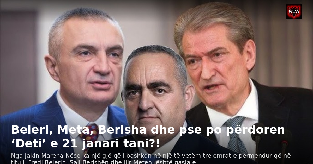 Beleri, Meta, Berisha dhe pse po përdoren ‘Deti’ e 21 janari tani?!