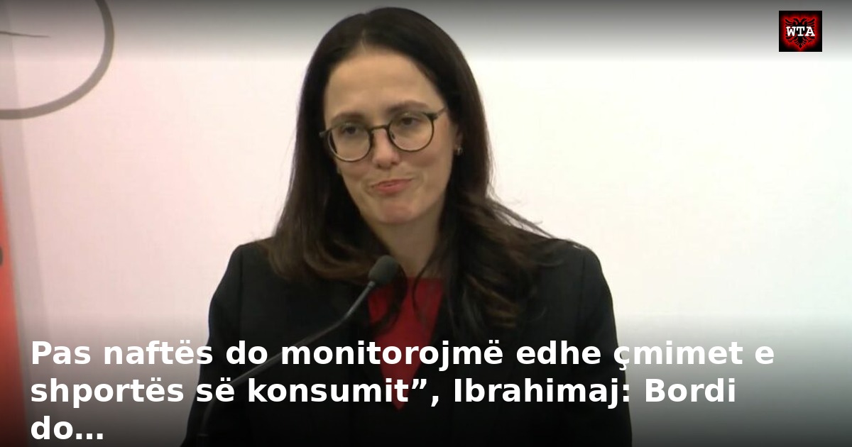 Pas naftës do monitorojmë edhe çmimet e shportës së konsumit”, Ibrahimaj: Bordi do…