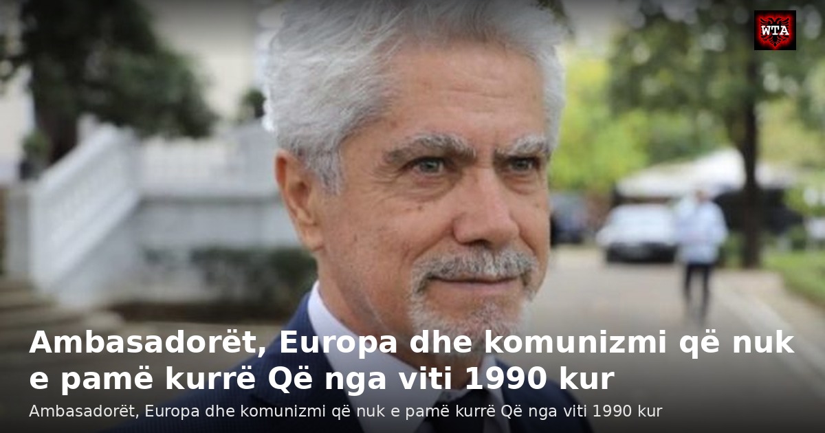 Ambasadorët, Europa dhe komunizmi që nuk e pamë kurrë Që nga viti 1990 kur