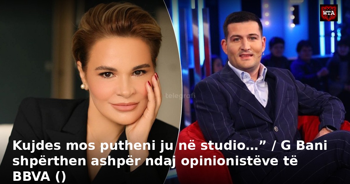 Kujdes mos putheni ju në studio…” / G Bani shpërthen ashpër ndaj opinionistëve të BBVA ()