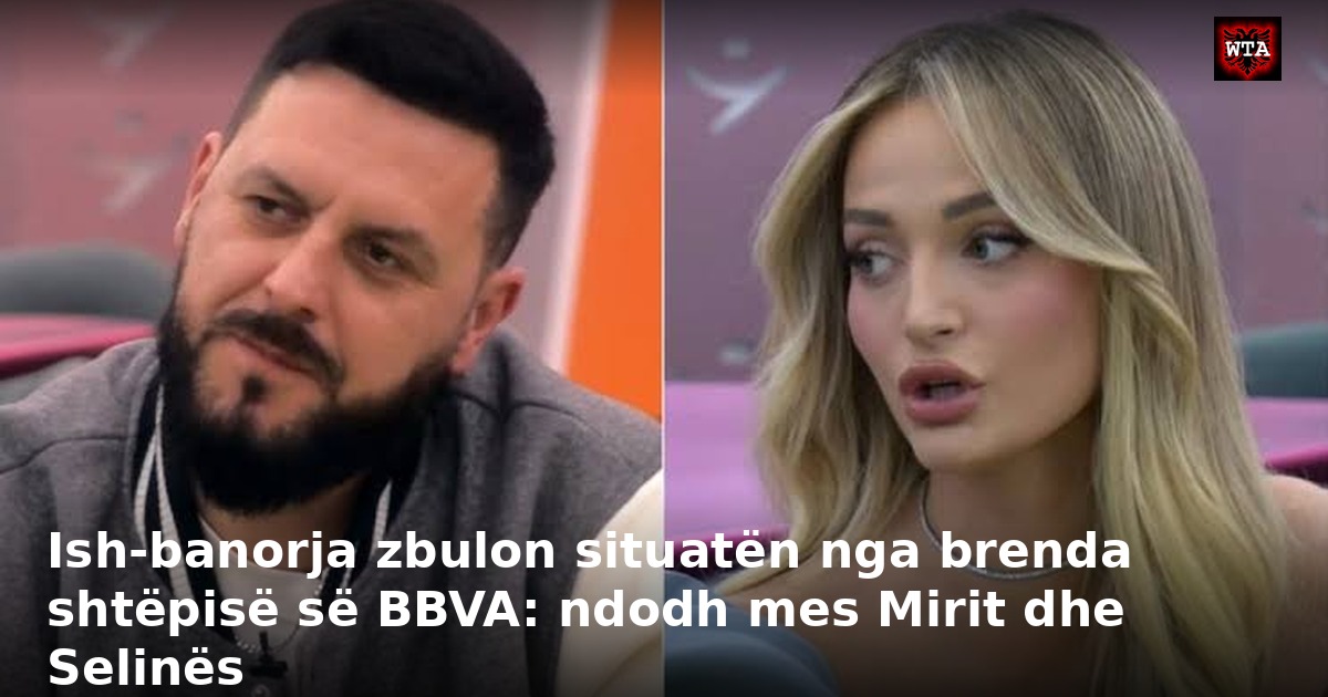 Ish-banorja zbulon situatën nga brenda shtëpisë së BBVA: ndodh mes Mirit dhe Selinës