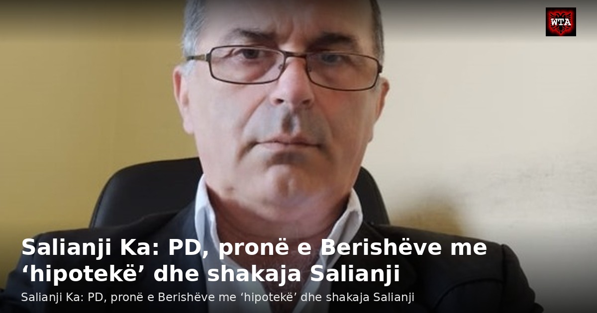 Salianji Ka: PD, pronë e Berishëve me ‘hipotekë’ dhe shakaja Salianji