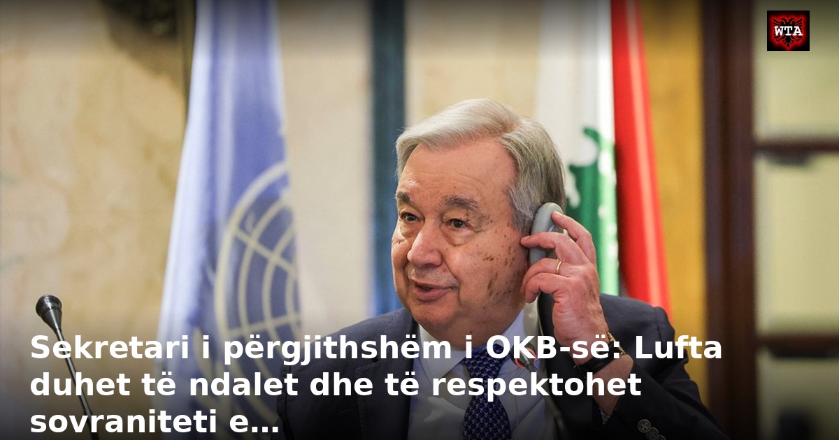 Sekretari i përgjithshëm i OKB-së: Lufta duhet të ndalet dhe të respektohet sovraniteti e…