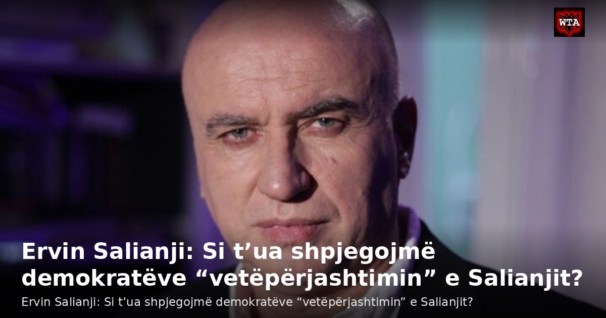 Ervin Salianji: Si t’ua shpjegojmë demokratëve “vetëpërjashtimin” e Salianjit?