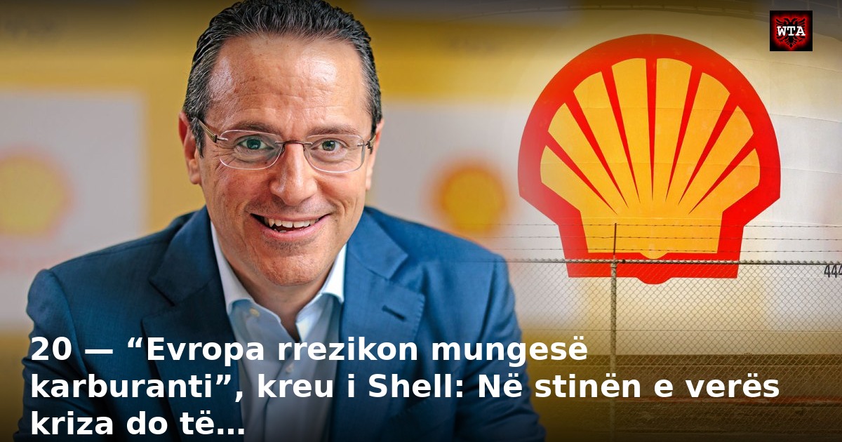 20 — “Evropa rrezikon mungesë karburanti”, kreu i Shell: Në stinën e verës kriza do të…