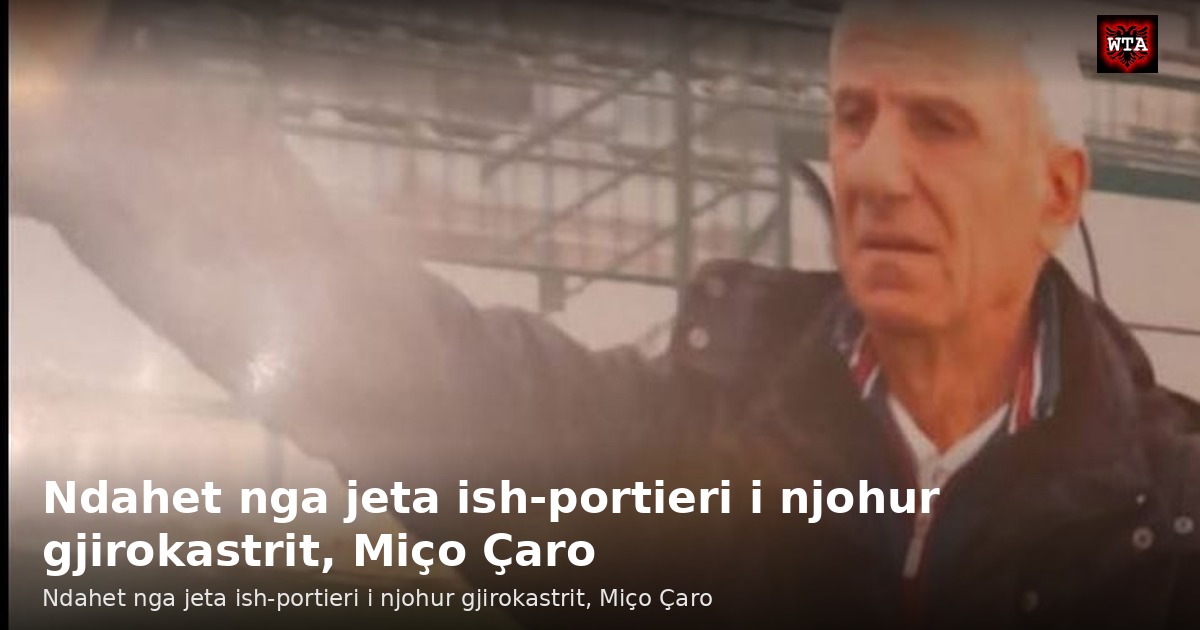 Ndahet nga jeta ish-portieri i njohur gjirokastrit, Miço Çaro