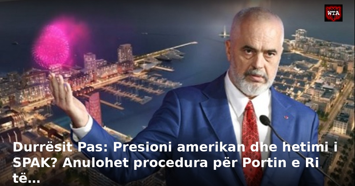 Durrësit Pas: Presioni amerikan dhe hetimi i SPAK? Anulohet procedura për Portin e Ri të…