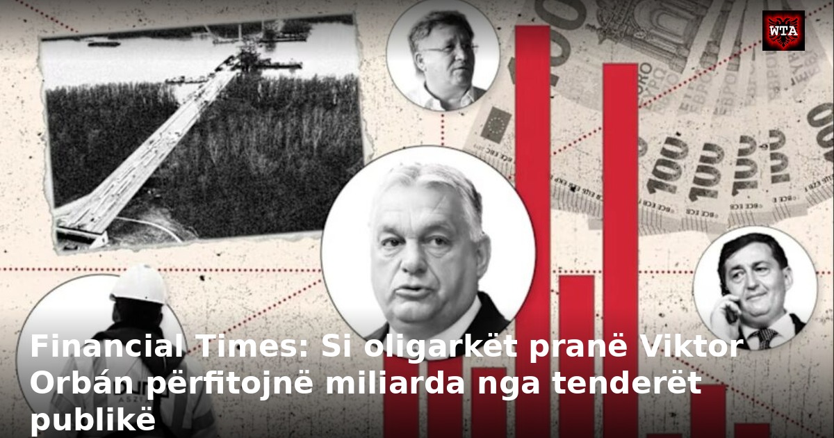Financial Times: Si oligarkët pranë Viktor Orbán përfitojnë miliarda nga tenderët publikë
