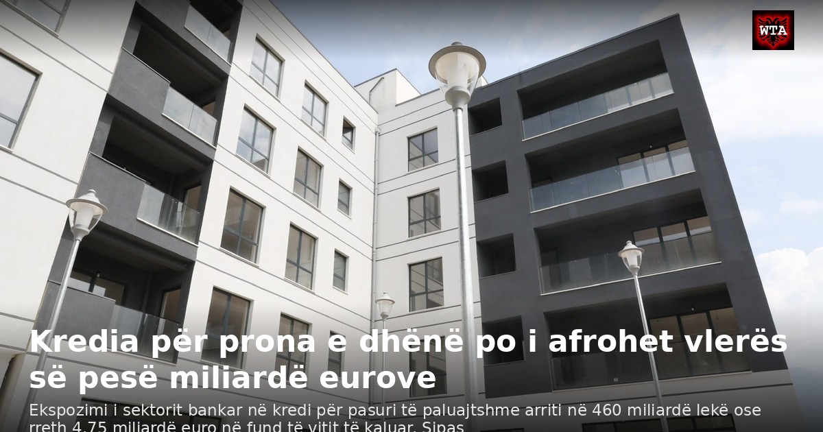 Kredia për prona e dhënë po i afrohet vlerës së pesë miliardë eurove