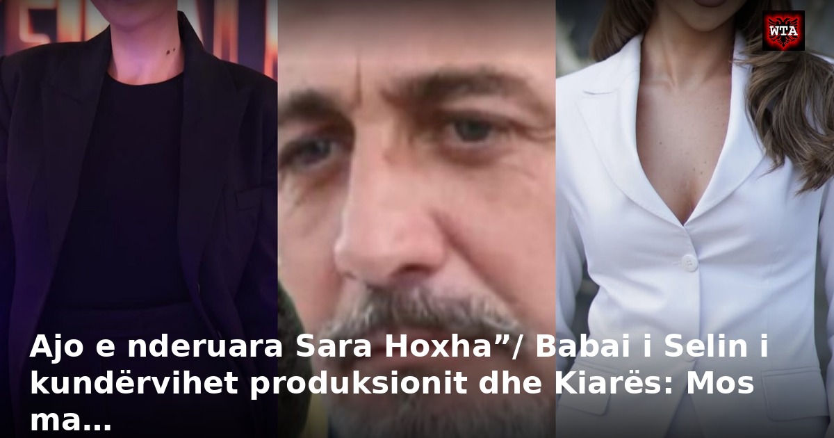 Ajo e nderuara Sara Hoxha”/ Babai i Selin i kundërvihet produksionit dhe Kiarës: Mos ma…
