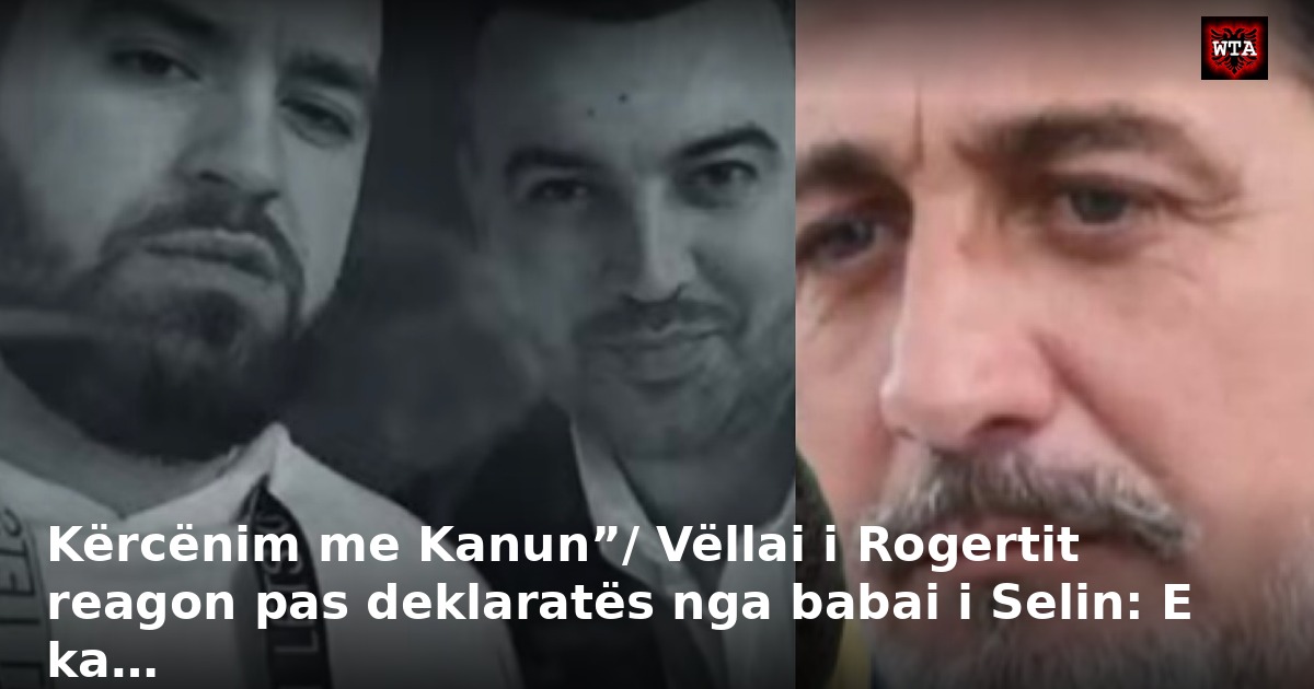 Kërcënim me Kanun”/ Vëllai i Rogertit reagon pas deklaratës nga babai i Selin: E ka…