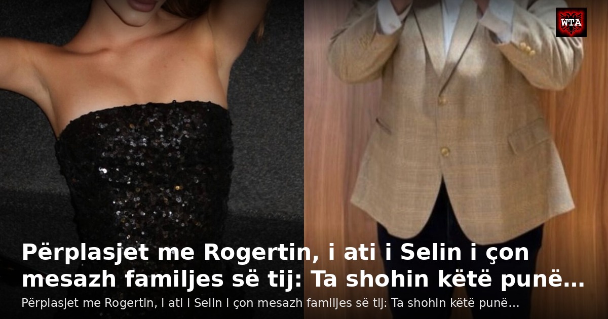 Përplasjet me Rogertin, i ati i Selin i çon mesazh familjes së tij: Ta shohin këtë punë…