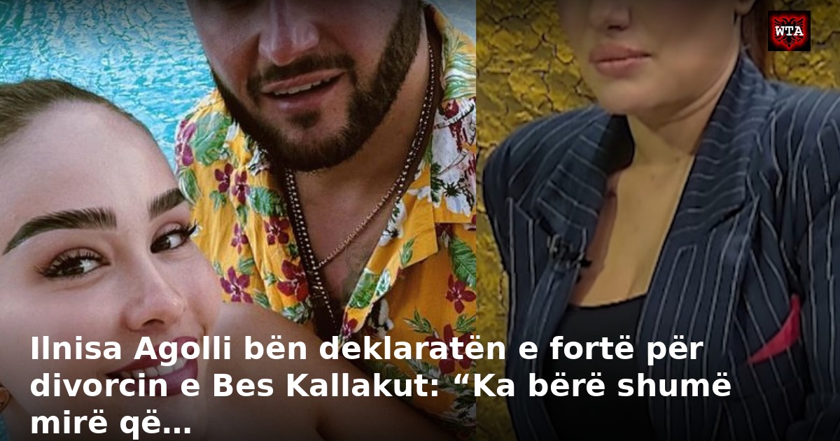 Ilnisa Agolli bën deklaratën e fortë për divorcin e Bes Kallakut: “Ka bërë shumë mirë që…