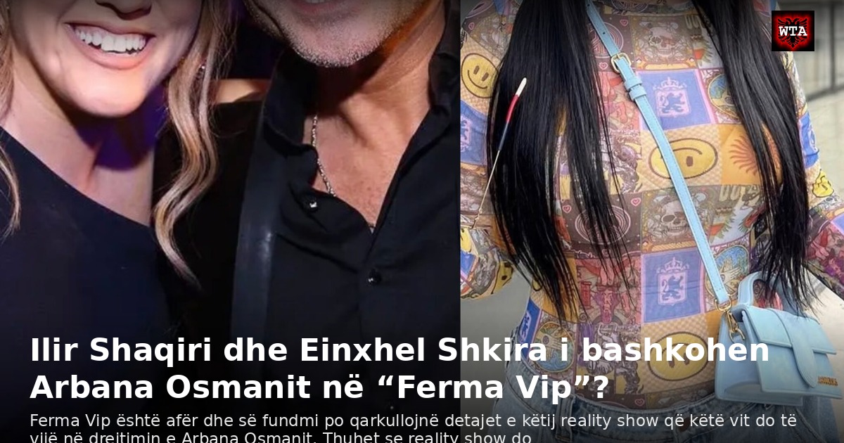 Ilir Shaqiri dhe Einxhel Shkira i bashkohen Arbana Osmanit në “Ferma Vip”?