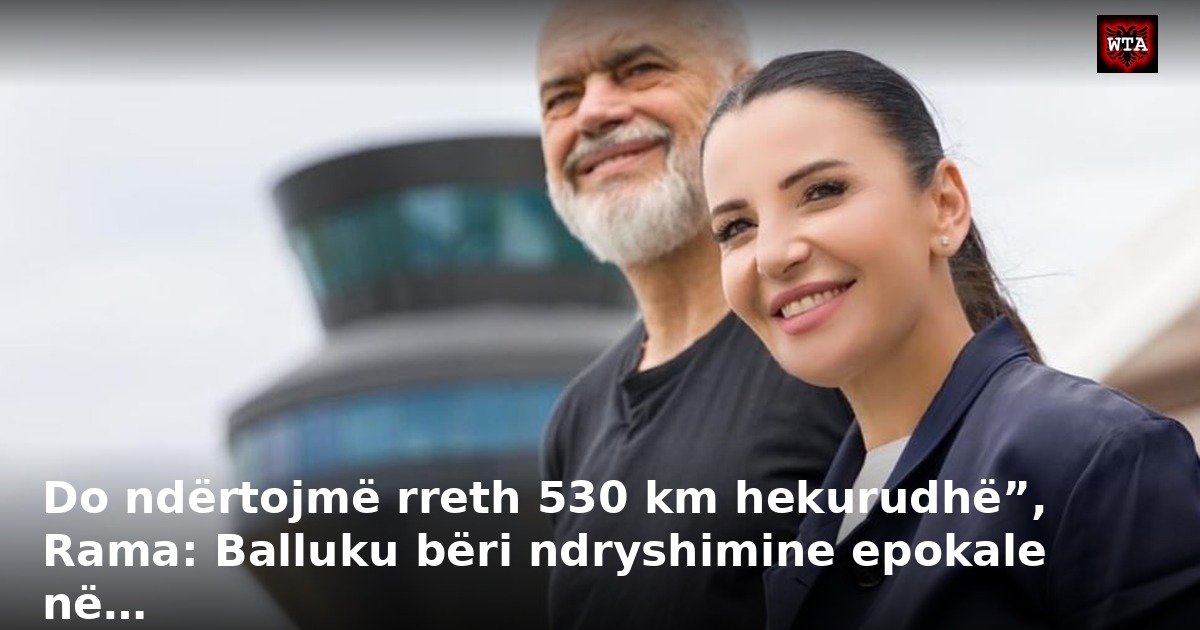 Do ndërtojmë rreth 530 km hekurudhë”, Rama: Balluku bëri ndryshimine epokale në…