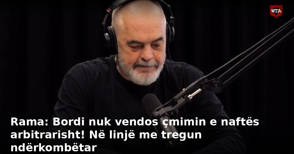Rama: Bordi nuk vendos çmimin e naftës arbitrarisht! Në linjë me tregun ndërkombëtar
