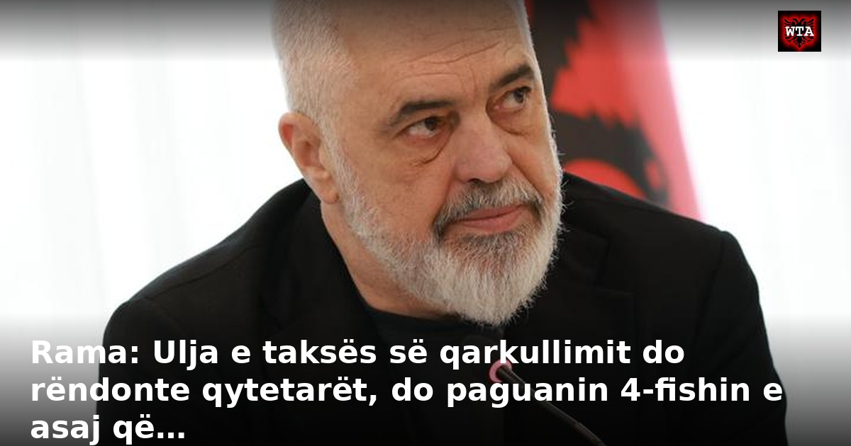 Rama: Ulja e taksës së qarkullimit do rëndonte qytetarët, do paguanin 4-fishin e asaj që…