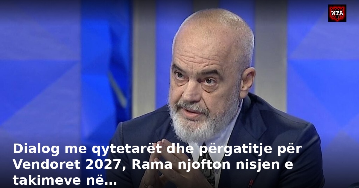 Dialog me qytetarët dhe përgatitje për Vendoret 2027, Rama njofton nisjen e takimeve në…