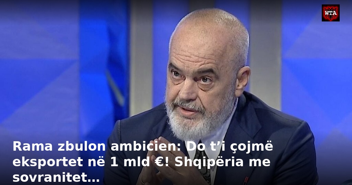 Rama zbulon ambicien: Do t’i çojmë eksportet në 1 mld €! Shqipëria me sovranitet…