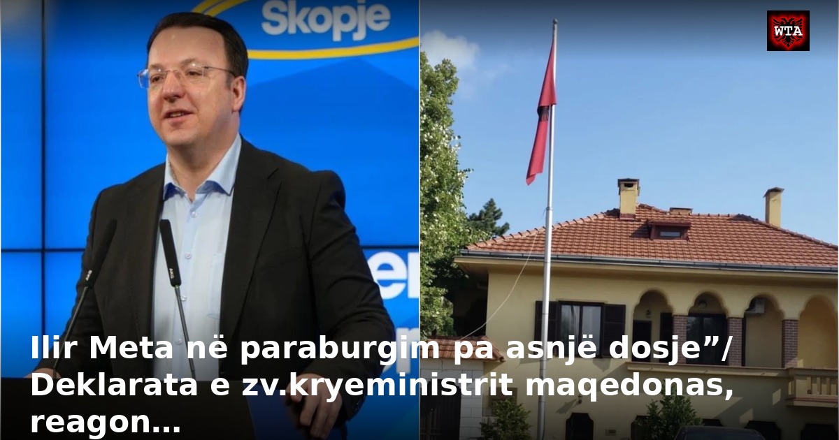 Ilir Meta në paraburgim pa asnjë dosje”/ Deklarata e zv.kryeministrit maqedonas, reagon…