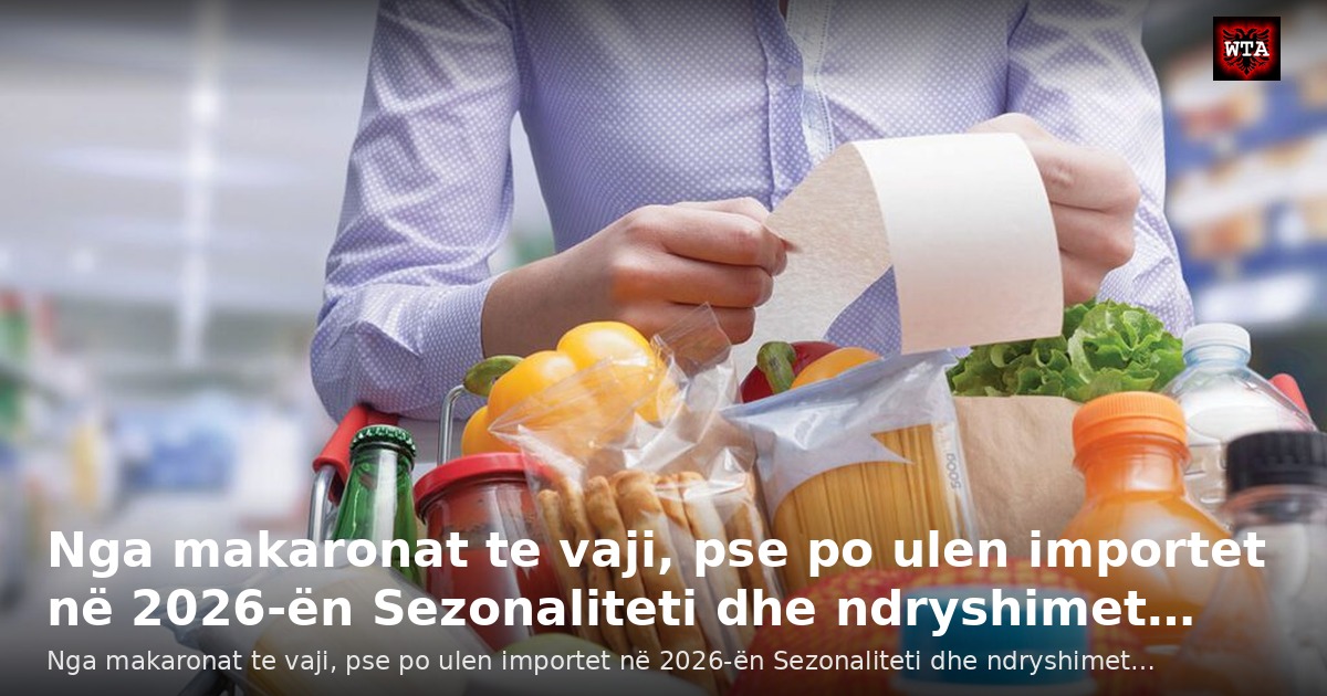 Nga makaronat te vaji, pse po ulen importet në 2026-ën Sezonaliteti dhe ndryshimet…