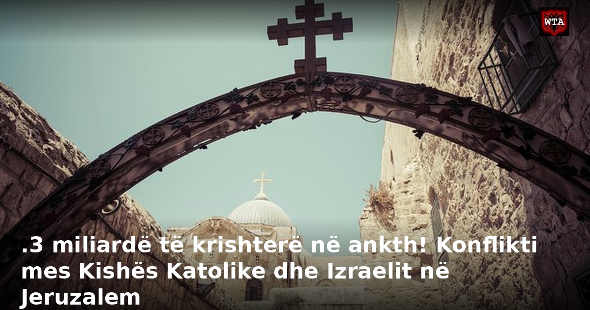 .3 miliardë të krishterë në ankth! Konflikti mes Kishës Katolike dhe Izraelit në Jeruzalem