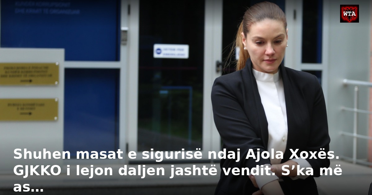 Shuhen masat e sigurisë ndaj Ajola Xoxës. GJKKO i lejon daljen jashtë vendit. S’ka më as…
