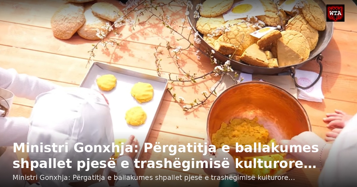 Ministri Gonxhja: Përgatitja e ballakumes shpallet pjesë e trashëgimisë kulturore…
