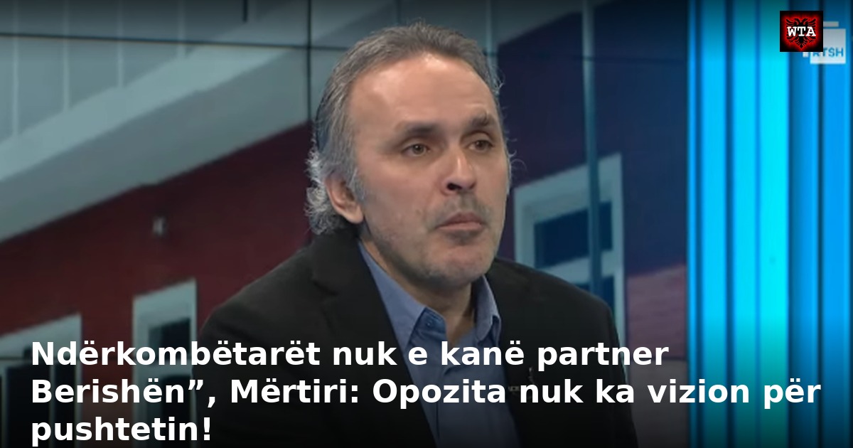 Ndërkombëtarët nuk e kanë partner Berishën”, Mërtiri: Opozita nuk ka vizion për pushtetin!