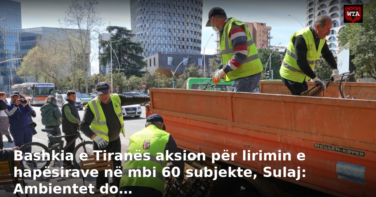 Bashkia e Tiranës aksion për lirimin e hapësirave në mbi 60 subjekte, Sulaj: Ambientet do…