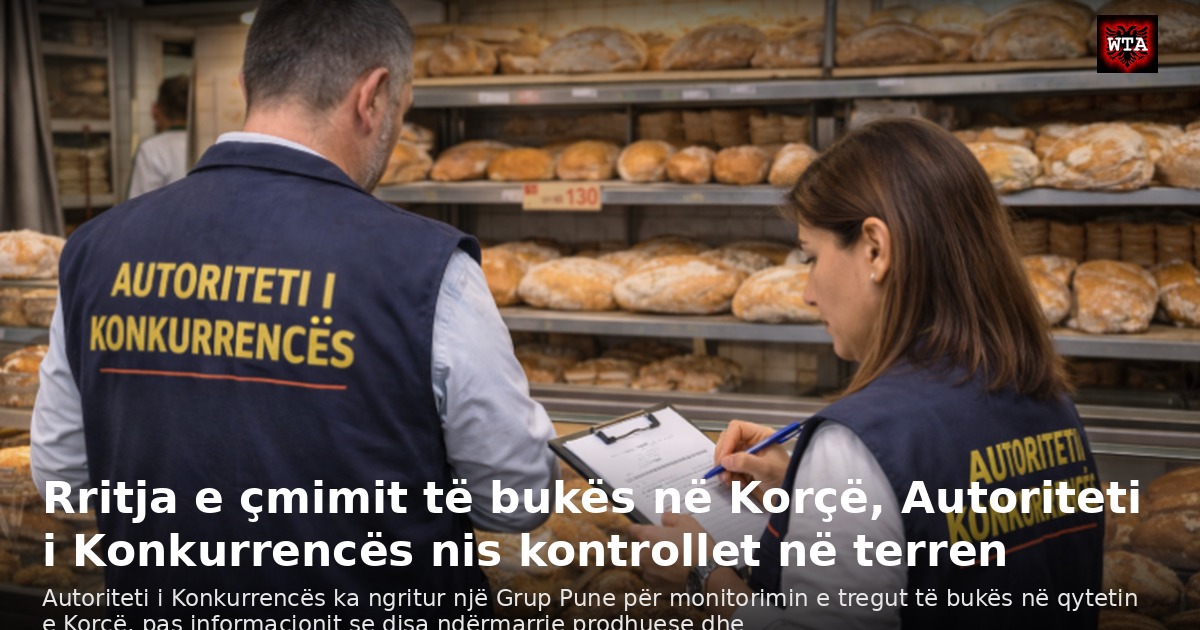 Rritja e çmimit të bukës në Korçë, Autoriteti i Konkurrencës nis kontrollet në terren