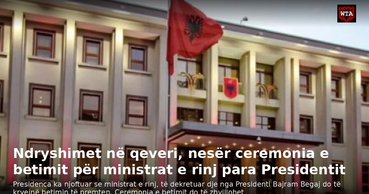 Ndryshimet në qeveri, nesër ceremonia e betimit për ministrat e rinj para Presidentit