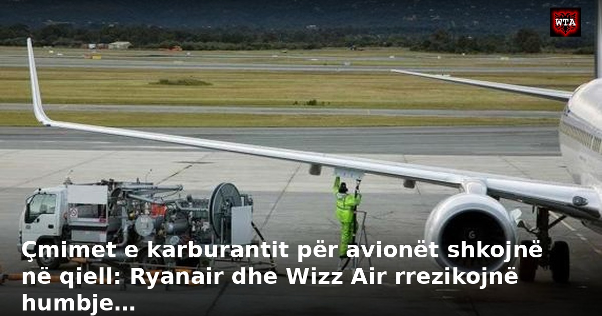 Çmimet e karburantit për avionët shkojnë në qiell: Ryanair dhe Wizz Air rrezikojnë humbje…