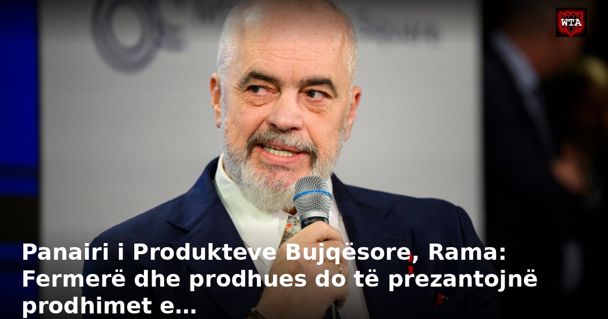Panairi i Produkteve Bujqësore, Rama: Fermerë dhe prodhues do të prezantojnë prodhimet e…