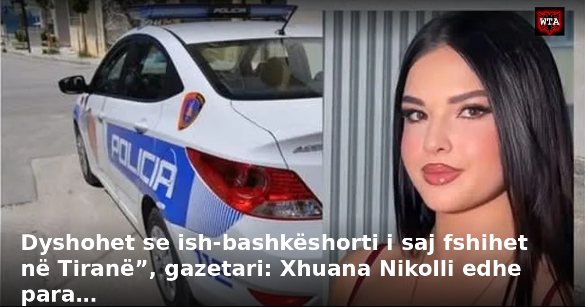 Dyshohet se ish-bashkëshorti i saj fshihet në Tiranë”, gazetari: Xhuana Nikolli edhe para…